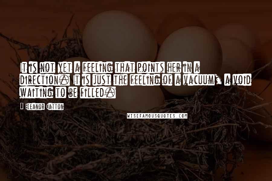Eleanor Catton Quotes: It is not yet a feeling that points her in a direction. It is just the feeling of a vacuum, a void waiting to be filled.