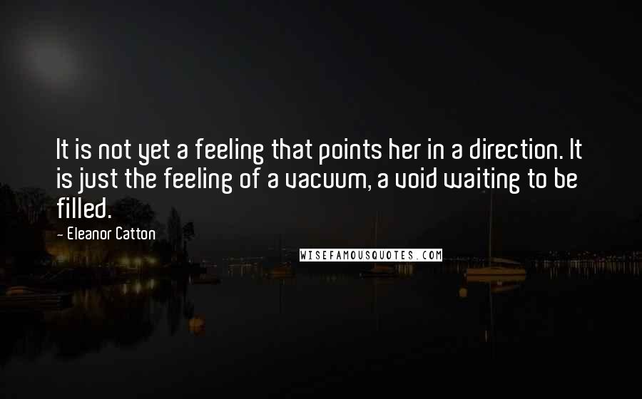 Eleanor Catton Quotes: It is not yet a feeling that points her in a direction. It is just the feeling of a vacuum, a void waiting to be filled.