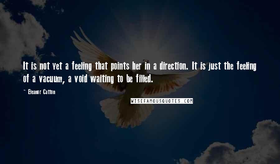 Eleanor Catton Quotes: It is not yet a feeling that points her in a direction. It is just the feeling of a vacuum, a void waiting to be filled.