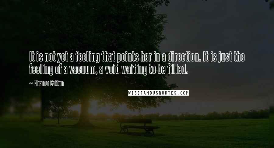 Eleanor Catton Quotes: It is not yet a feeling that points her in a direction. It is just the feeling of a vacuum, a void waiting to be filled.