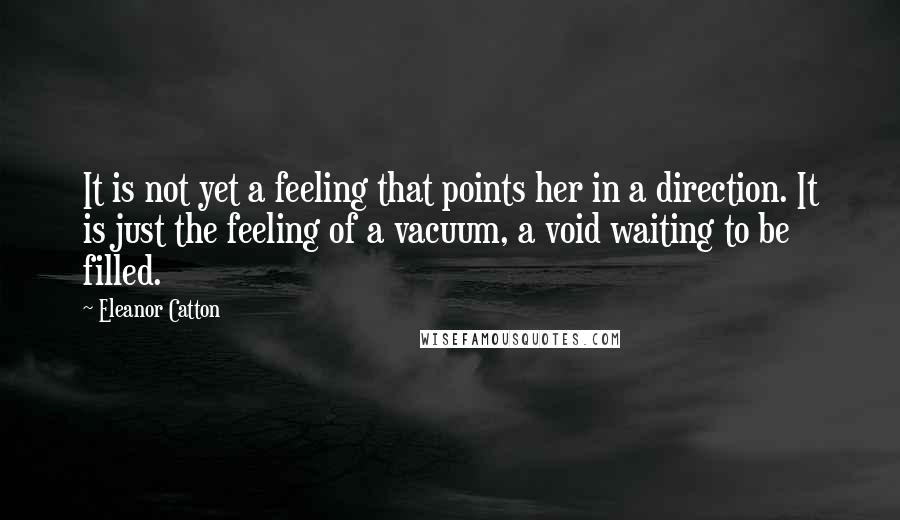 Eleanor Catton Quotes: It is not yet a feeling that points her in a direction. It is just the feeling of a vacuum, a void waiting to be filled.