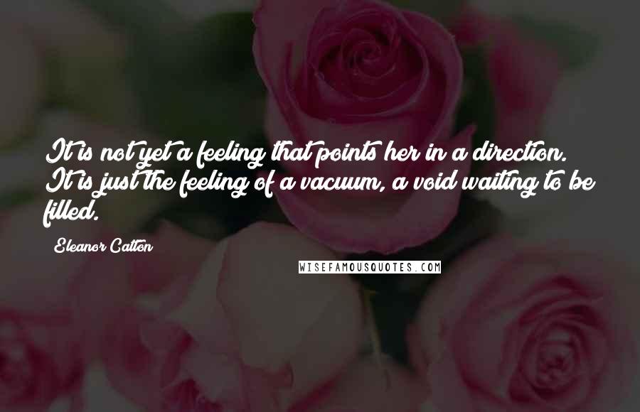 Eleanor Catton Quotes: It is not yet a feeling that points her in a direction. It is just the feeling of a vacuum, a void waiting to be filled.