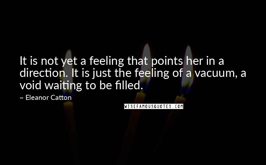 Eleanor Catton Quotes: It is not yet a feeling that points her in a direction. It is just the feeling of a vacuum, a void waiting to be filled.