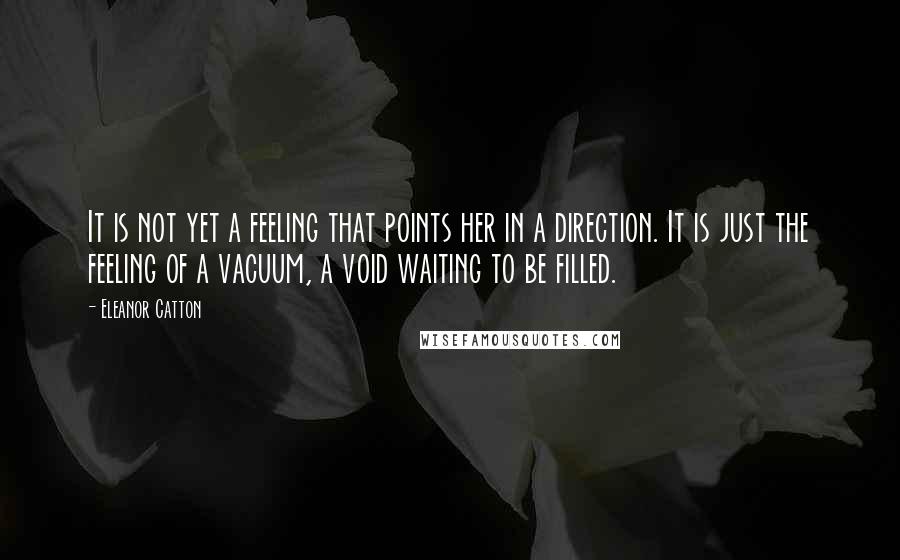 Eleanor Catton Quotes: It is not yet a feeling that points her in a direction. It is just the feeling of a vacuum, a void waiting to be filled.