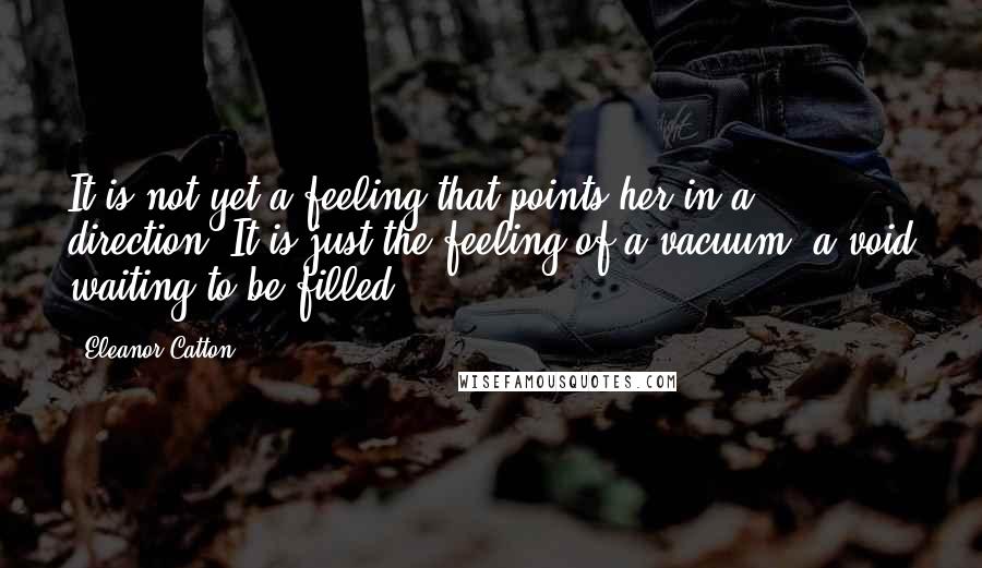 Eleanor Catton Quotes: It is not yet a feeling that points her in a direction. It is just the feeling of a vacuum, a void waiting to be filled.