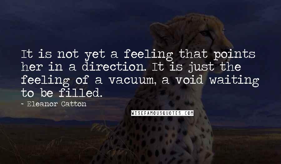 Eleanor Catton Quotes: It is not yet a feeling that points her in a direction. It is just the feeling of a vacuum, a void waiting to be filled.