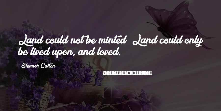 Eleanor Catton Quotes: Land could not be minted! Land could only be lived upon, and loved.