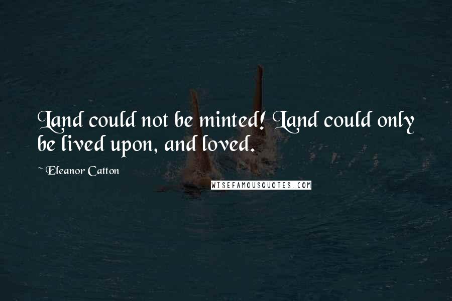 Eleanor Catton Quotes: Land could not be minted! Land could only be lived upon, and loved.