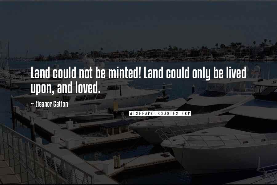 Eleanor Catton Quotes: Land could not be minted! Land could only be lived upon, and loved.