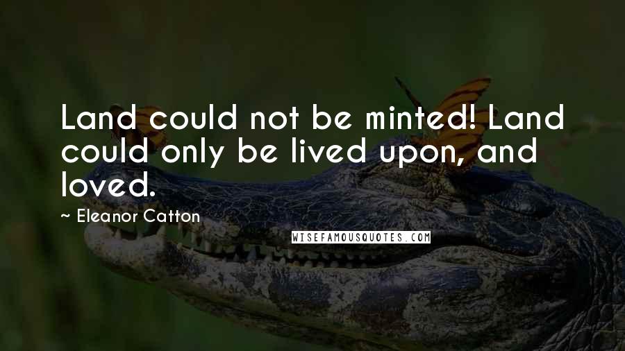 Eleanor Catton Quotes: Land could not be minted! Land could only be lived upon, and loved.