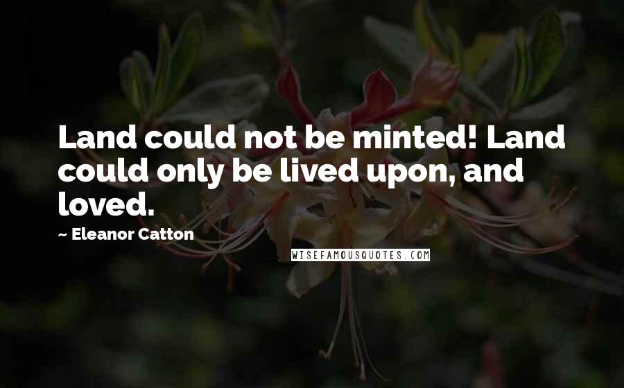 Eleanor Catton Quotes: Land could not be minted! Land could only be lived upon, and loved.