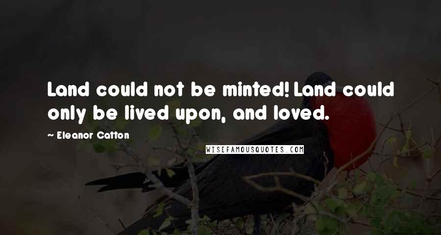 Eleanor Catton Quotes: Land could not be minted! Land could only be lived upon, and loved.