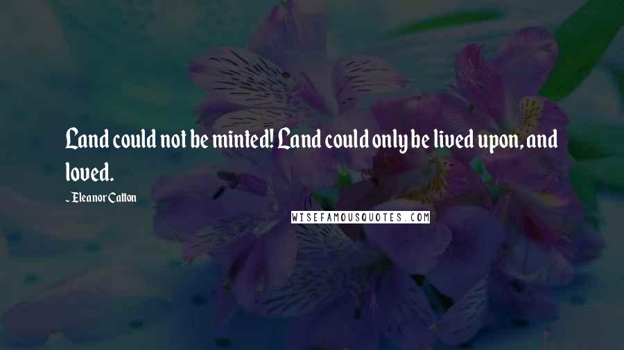 Eleanor Catton Quotes: Land could not be minted! Land could only be lived upon, and loved.