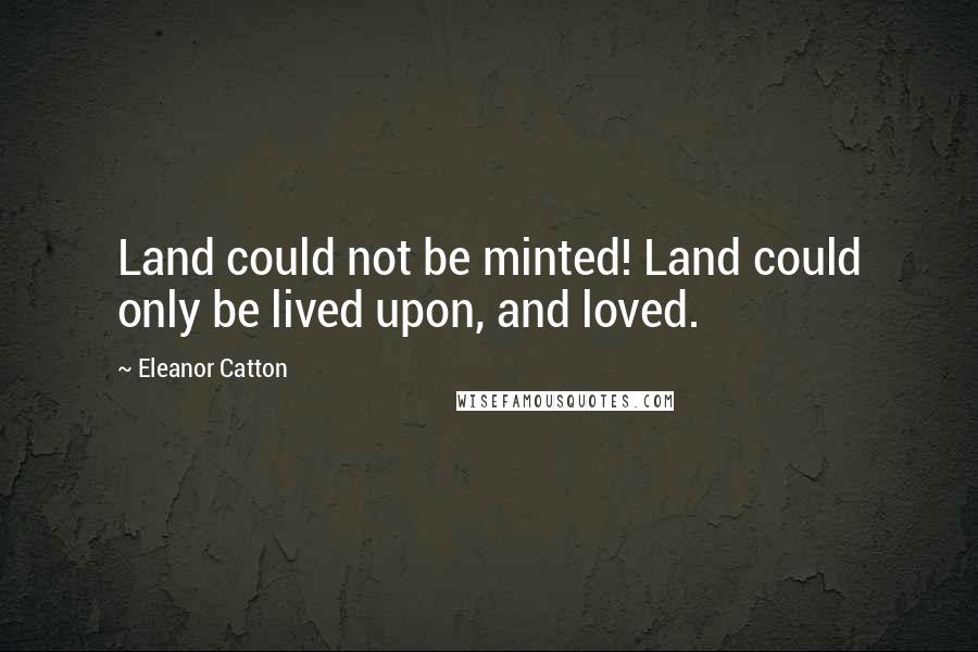 Eleanor Catton Quotes: Land could not be minted! Land could only be lived upon, and loved.