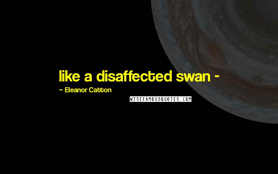 Eleanor Catton Quotes: like a disaffected swan -