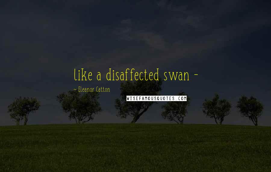 Eleanor Catton Quotes: like a disaffected swan -