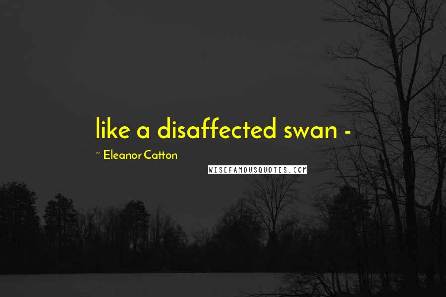 Eleanor Catton Quotes: like a disaffected swan -