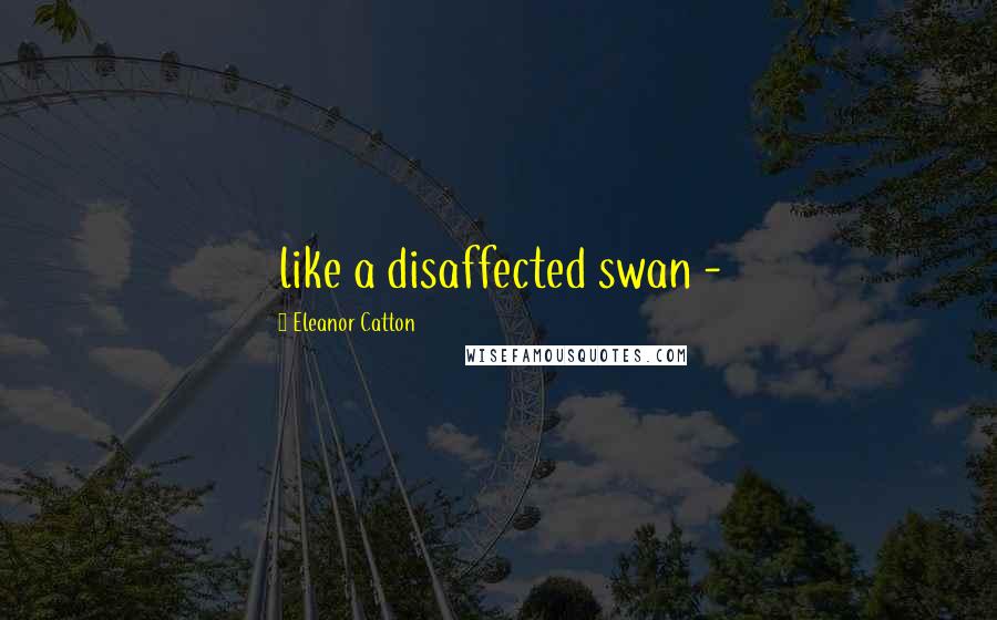 Eleanor Catton Quotes: like a disaffected swan -