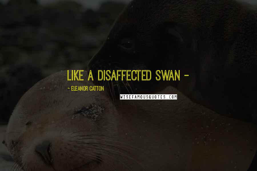 Eleanor Catton Quotes: like a disaffected swan -