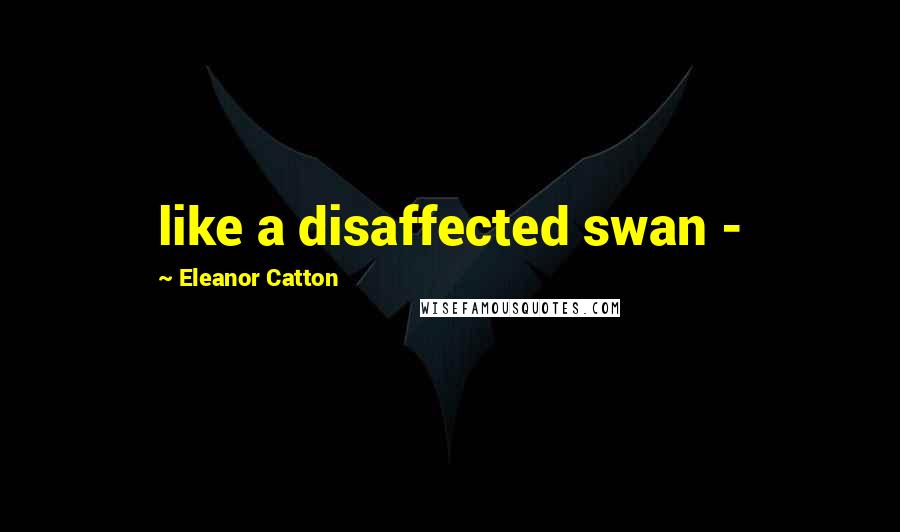 Eleanor Catton Quotes: like a disaffected swan -