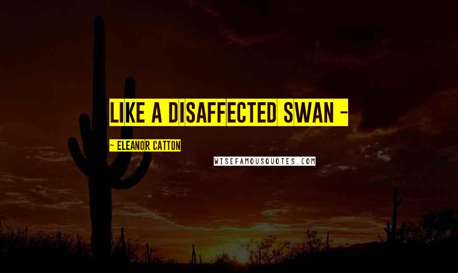 Eleanor Catton Quotes: like a disaffected swan -