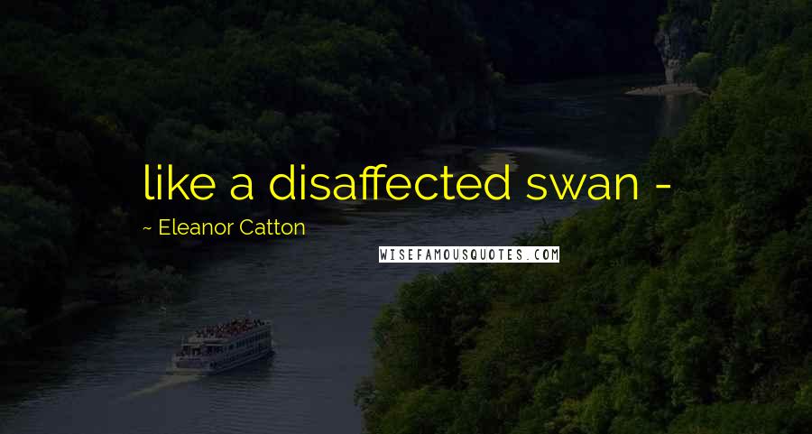 Eleanor Catton Quotes: like a disaffected swan -