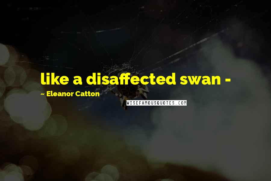 Eleanor Catton Quotes: like a disaffected swan -