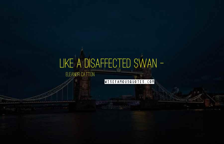 Eleanor Catton Quotes: like a disaffected swan -