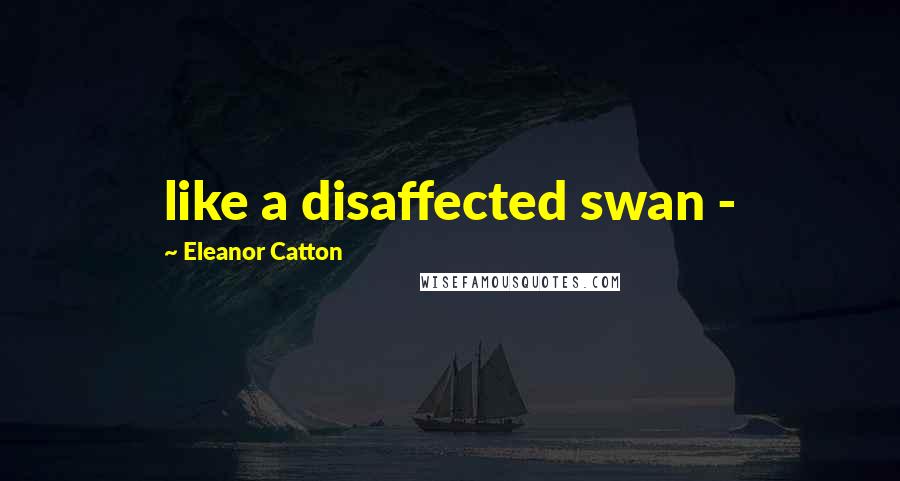 Eleanor Catton Quotes: like a disaffected swan -