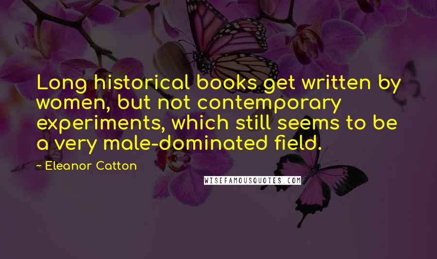 Eleanor Catton Quotes: Long historical books get written by women, but not contemporary experiments, which still seems to be a very male-dominated field.