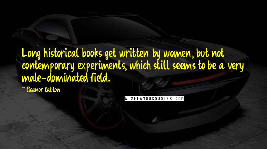 Eleanor Catton Quotes: Long historical books get written by women, but not contemporary experiments, which still seems to be a very male-dominated field.