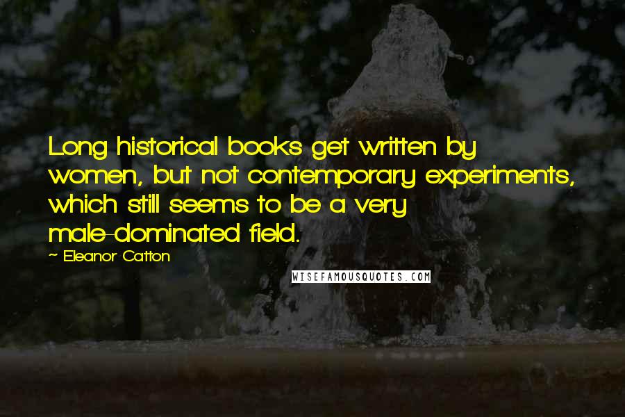 Eleanor Catton Quotes: Long historical books get written by women, but not contemporary experiments, which still seems to be a very male-dominated field.