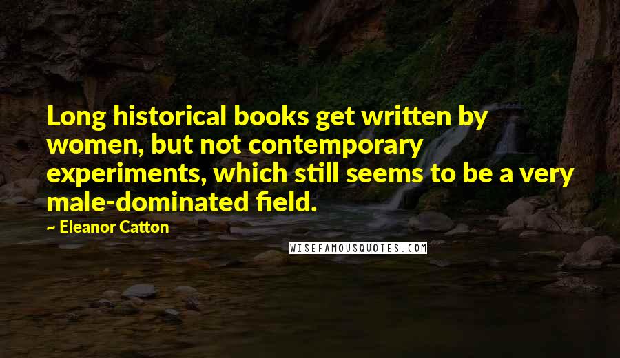 Eleanor Catton Quotes: Long historical books get written by women, but not contemporary experiments, which still seems to be a very male-dominated field.