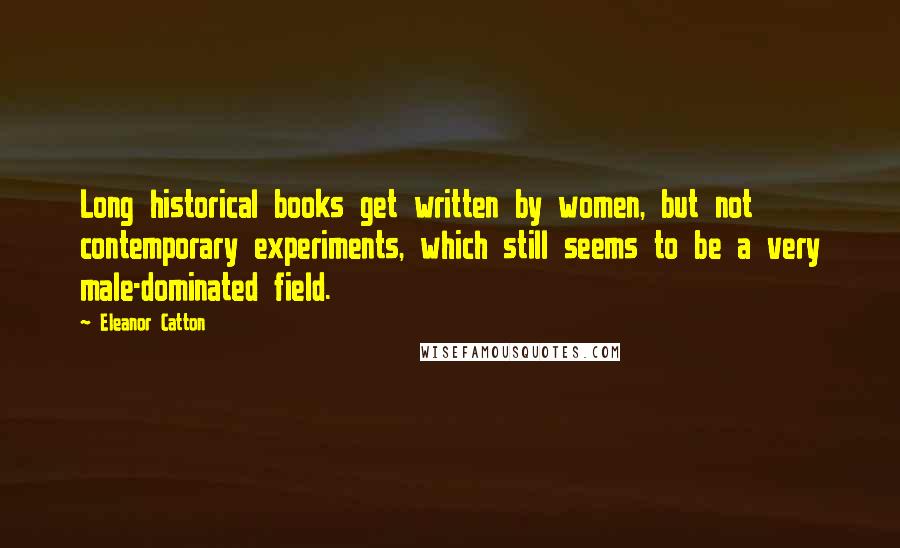 Eleanor Catton Quotes: Long historical books get written by women, but not contemporary experiments, which still seems to be a very male-dominated field.