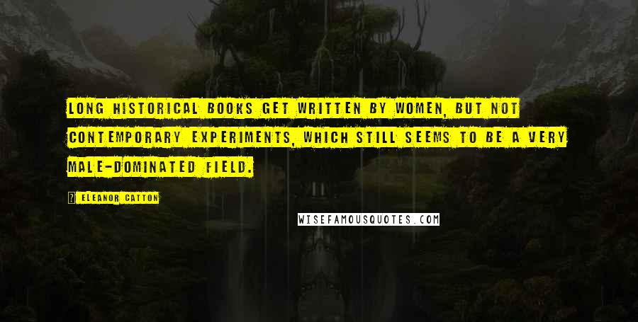 Eleanor Catton Quotes: Long historical books get written by women, but not contemporary experiments, which still seems to be a very male-dominated field.