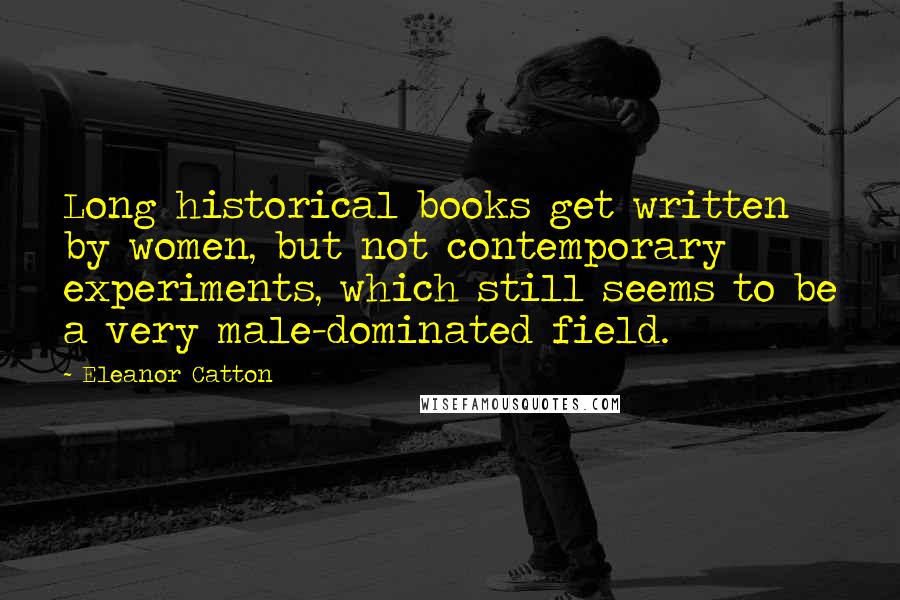 Eleanor Catton Quotes: Long historical books get written by women, but not contemporary experiments, which still seems to be a very male-dominated field.