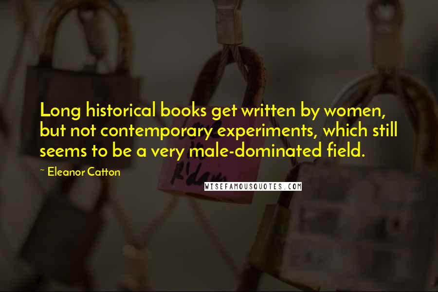 Eleanor Catton Quotes: Long historical books get written by women, but not contemporary experiments, which still seems to be a very male-dominated field.