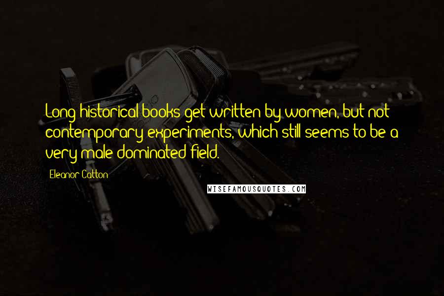 Eleanor Catton Quotes: Long historical books get written by women, but not contemporary experiments, which still seems to be a very male-dominated field.