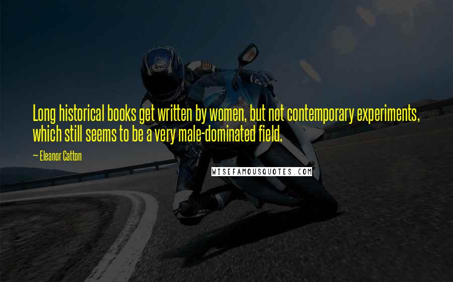Eleanor Catton Quotes: Long historical books get written by women, but not contemporary experiments, which still seems to be a very male-dominated field.