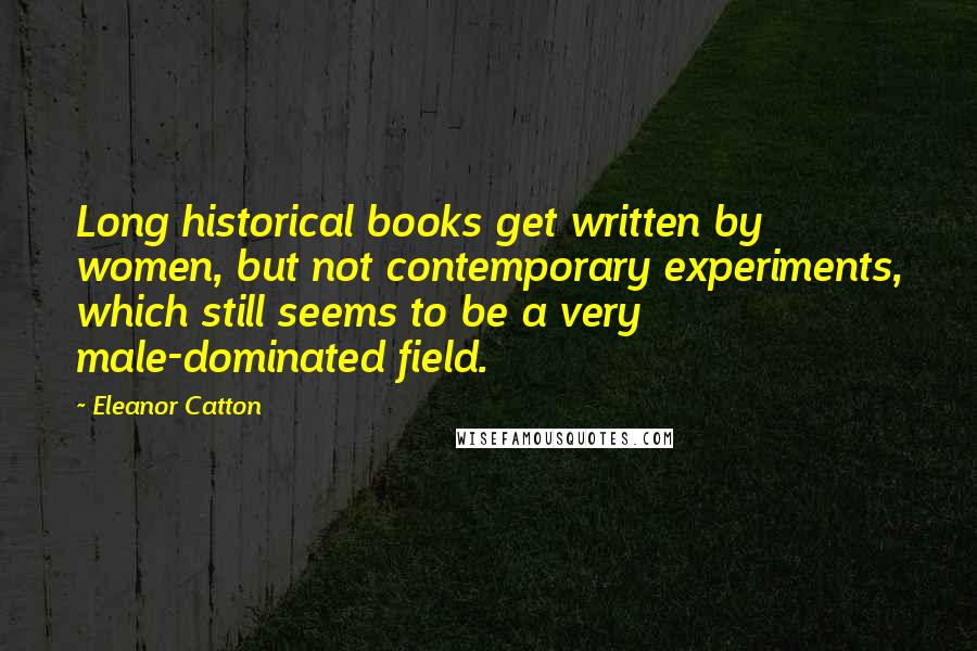 Eleanor Catton Quotes: Long historical books get written by women, but not contemporary experiments, which still seems to be a very male-dominated field.