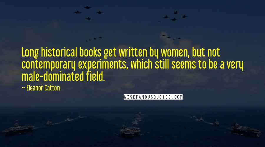 Eleanor Catton Quotes: Long historical books get written by women, but not contemporary experiments, which still seems to be a very male-dominated field.
