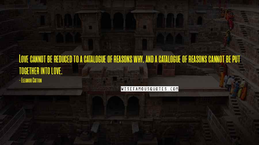 Eleanor Catton Quotes: Love cannot be reduced to a catalogue of reasons why, and a catalogue of reasons cannot be put together into love.