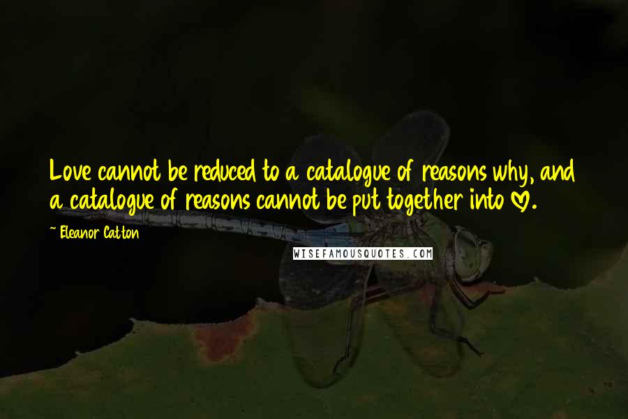 Eleanor Catton Quotes: Love cannot be reduced to a catalogue of reasons why, and a catalogue of reasons cannot be put together into love.