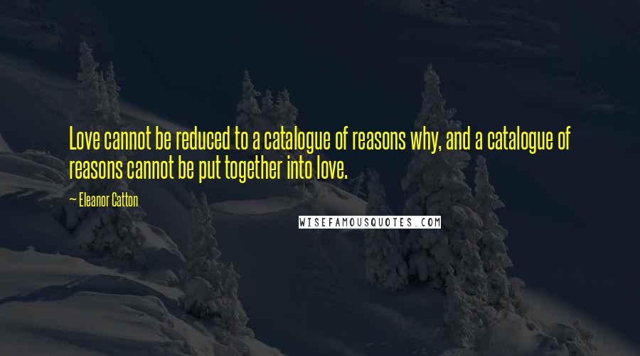 Eleanor Catton Quotes: Love cannot be reduced to a catalogue of reasons why, and a catalogue of reasons cannot be put together into love.