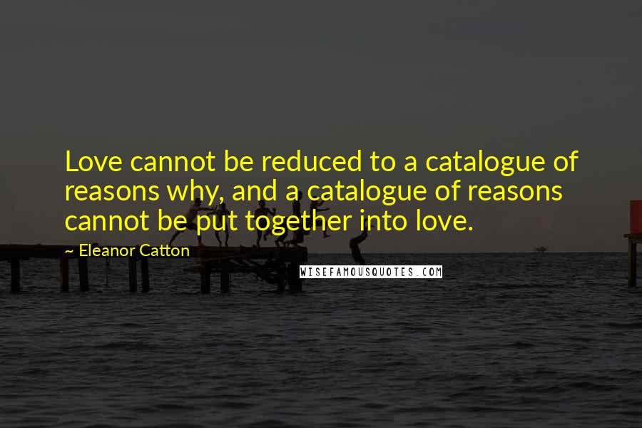 Eleanor Catton Quotes: Love cannot be reduced to a catalogue of reasons why, and a catalogue of reasons cannot be put together into love.