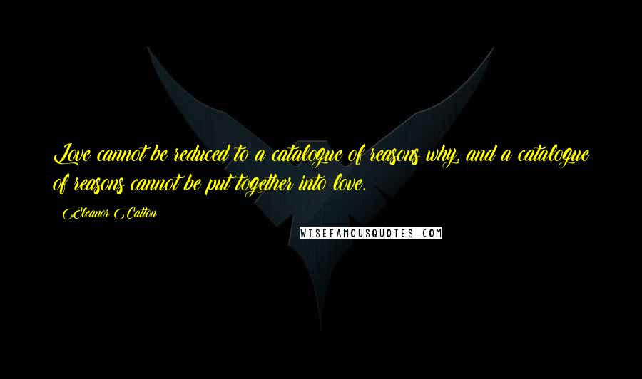 Eleanor Catton Quotes: Love cannot be reduced to a catalogue of reasons why, and a catalogue of reasons cannot be put together into love.