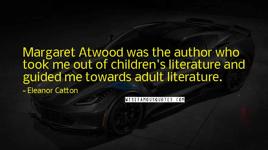 Eleanor Catton Quotes: Margaret Atwood was the author who took me out of children's literature and guided me towards adult literature.