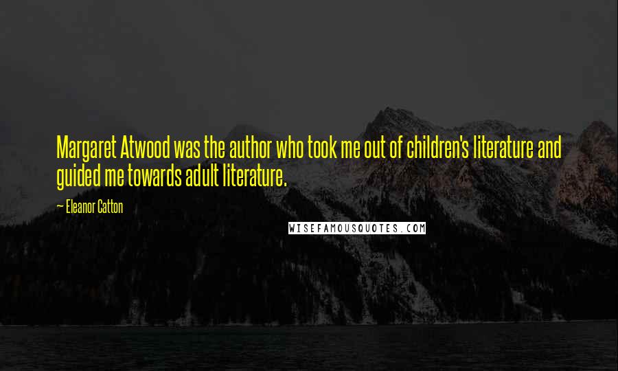 Eleanor Catton Quotes: Margaret Atwood was the author who took me out of children's literature and guided me towards adult literature.