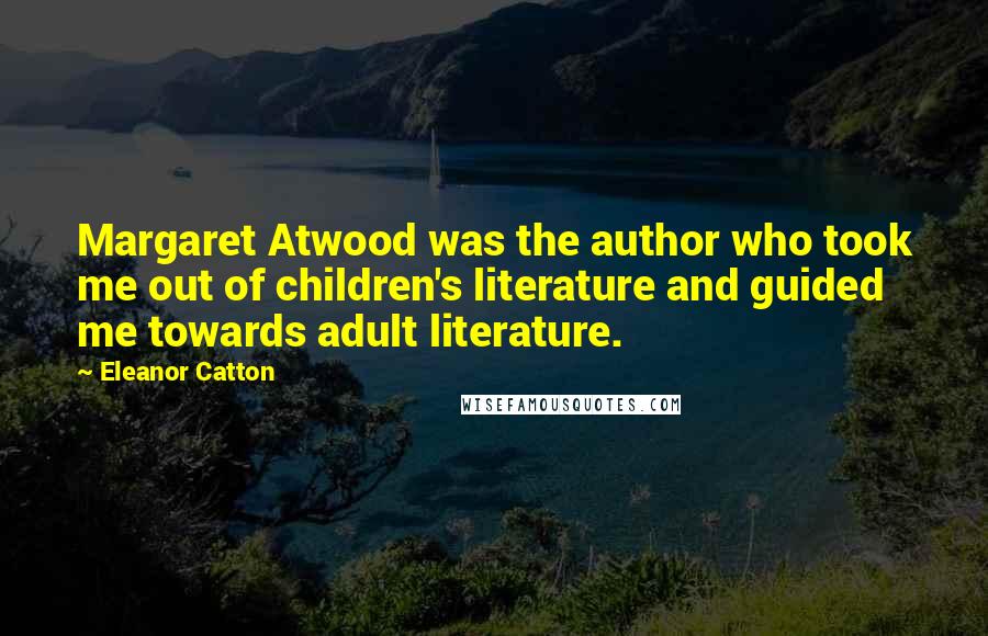 Eleanor Catton Quotes: Margaret Atwood was the author who took me out of children's literature and guided me towards adult literature.