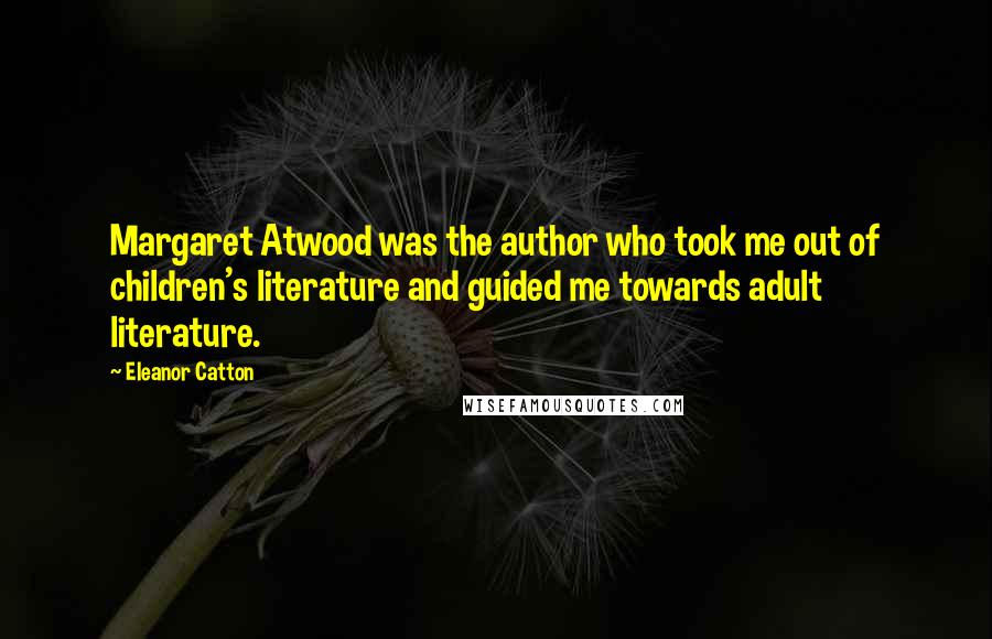 Eleanor Catton Quotes: Margaret Atwood was the author who took me out of children's literature and guided me towards adult literature.